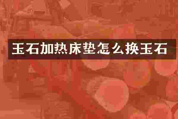 玉石加热床垫怎么换玉石