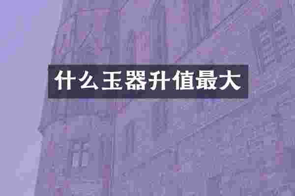 什么玉器升值最大