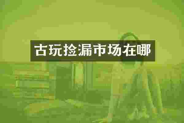 古玩捡漏市场在哪