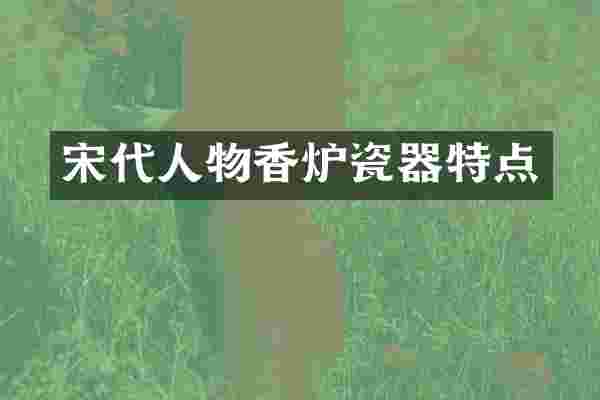 宋代人物香炉瓷器特点