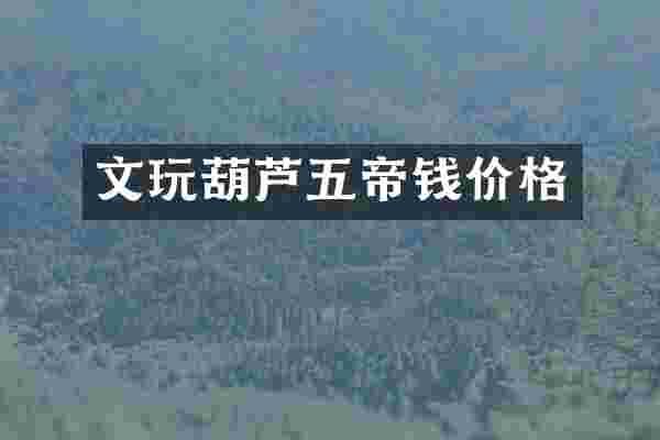 文玩葫芦五帝钱价格