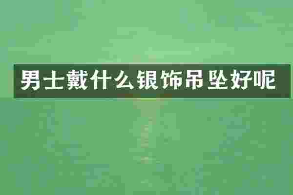 男士戴什么银饰吊坠好呢