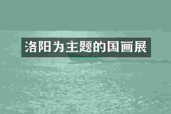 洛阳为主题的国画展
