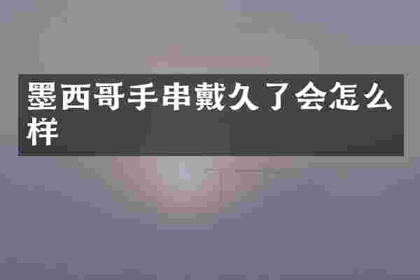墨西哥手串戴久了会怎么样