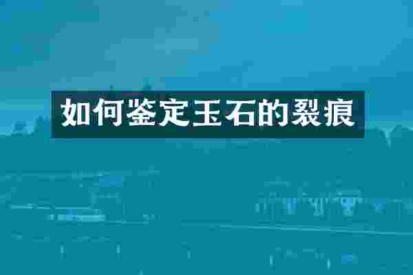 如何鉴定玉石的裂痕