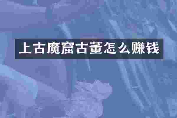上古魔窟古董怎么赚钱