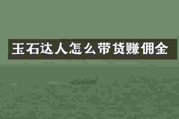 玉石达人怎么带货赚佣金