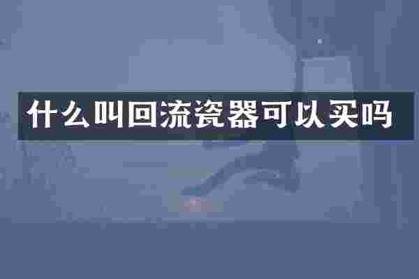 什么叫回流瓷器可以买吗