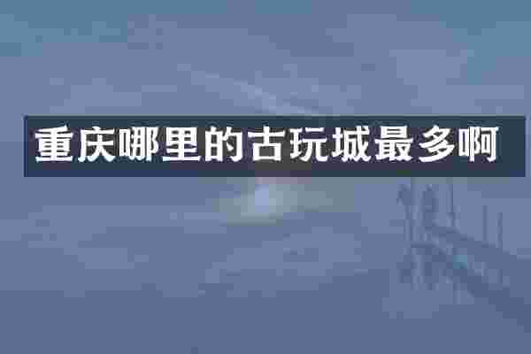 重庆哪里的古玩城最多啊