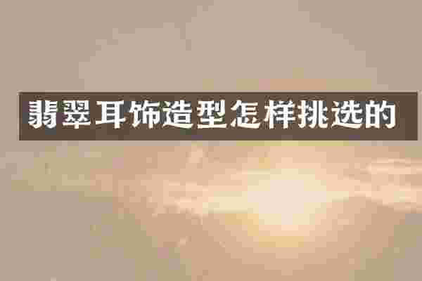 翡翠耳饰造型怎样挑选的