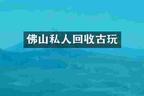 佛山私人回收古玩