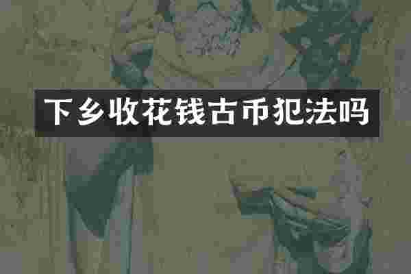 下乡收花钱古币犯法吗