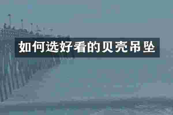 如何选好看的贝壳吊坠