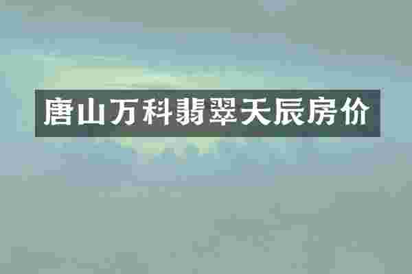 唐山万科翡翠天辰房价