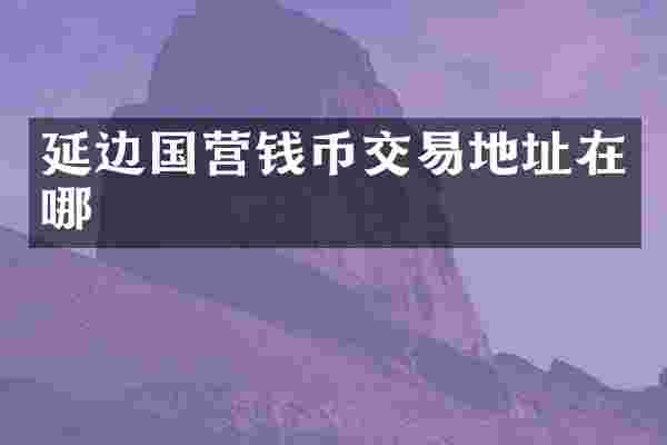 延边国营钱币交易地址在哪