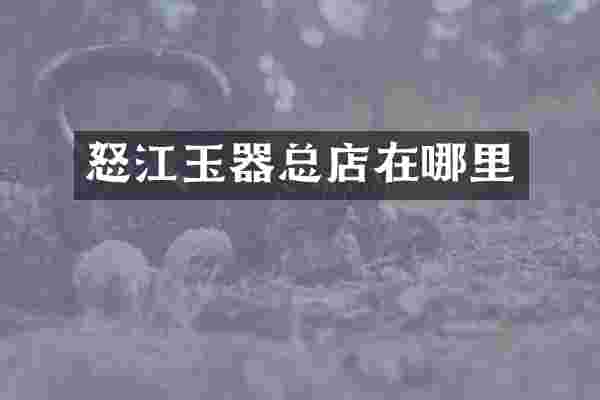 怒江玉器总店在哪里