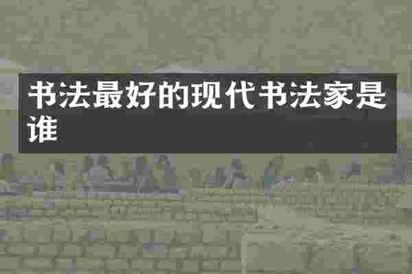 书法最好的现代书法家是谁