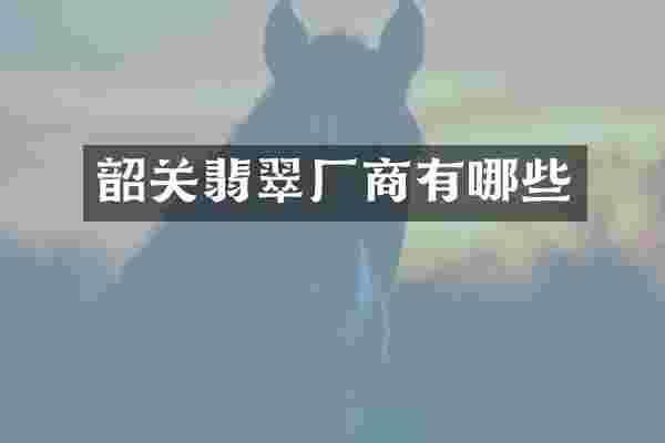 韶关翡翠厂商有哪些