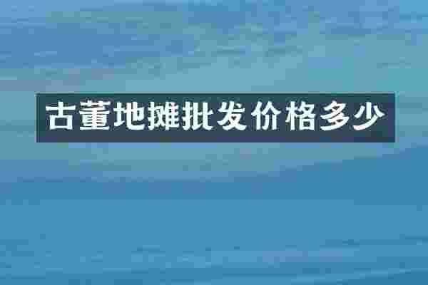 古董地摊批发价格多少