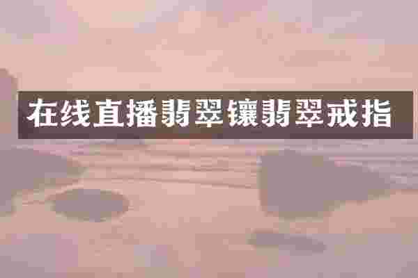 在线直播翡翠镶翡翠戒指