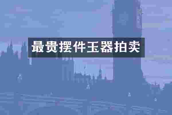 最贵摆件玉器拍卖