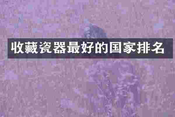 收藏瓷器最好的国家排名