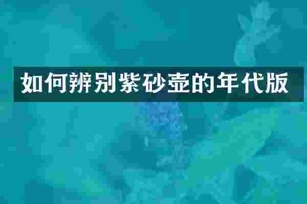 如何辨别紫砂壶的年代版
