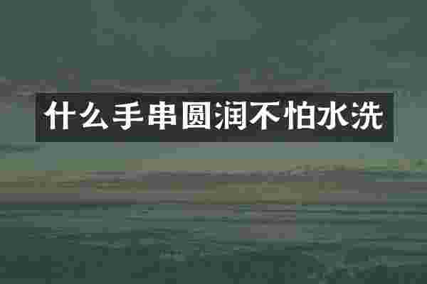 什么手串圆润不怕水洗