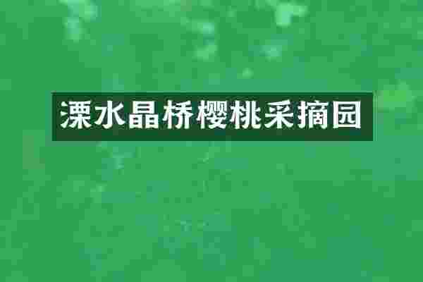 溧水晶桥樱桃采摘园