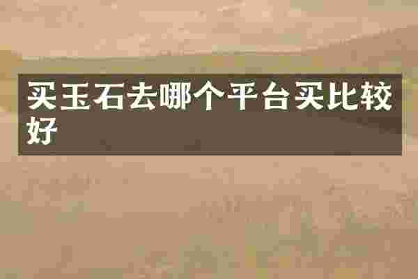 买玉石去哪个平台买比较好