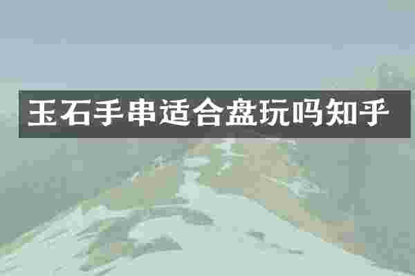 玉石手串适合盘玩吗知乎