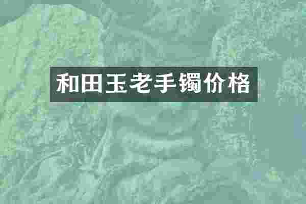 和田玉老手镯价格