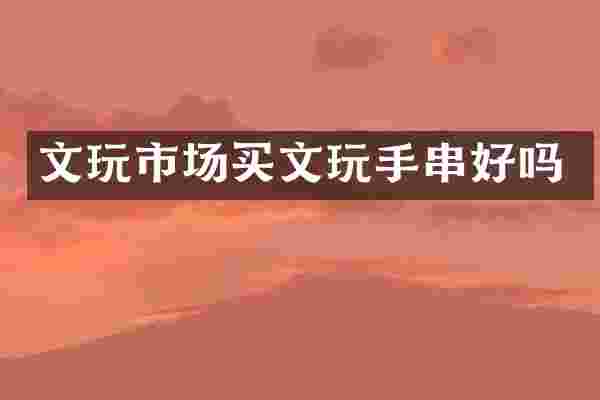 文玩市场买文玩手串好吗
