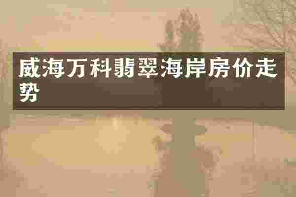 威海万科翡翠海岸房价走势