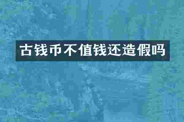古钱币不值钱还造假吗