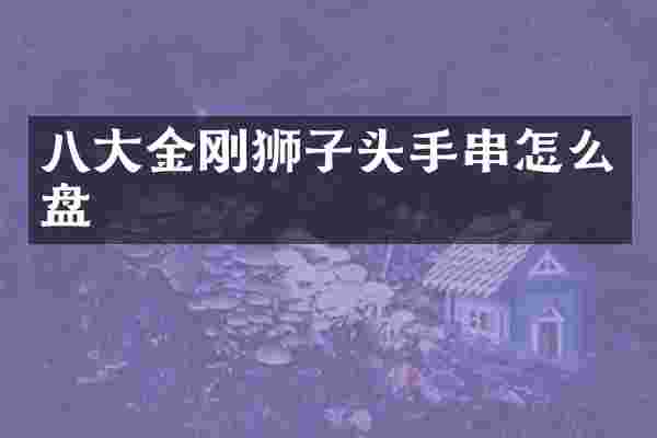 八大金刚狮子头手串怎么盘