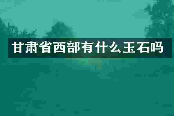 甘肃省西部有什么玉石吗