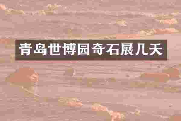 青岛世博园奇石展几天
