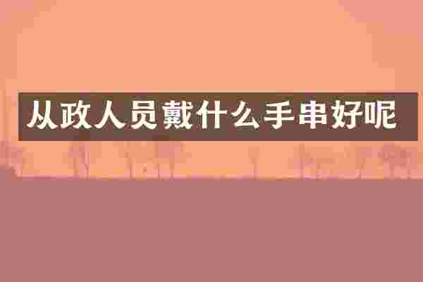 从政人员戴什么手串好呢