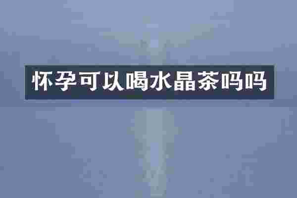 怀孕可以喝水晶茶吗吗