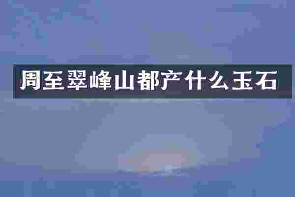 周至翠峰山都产什么玉石