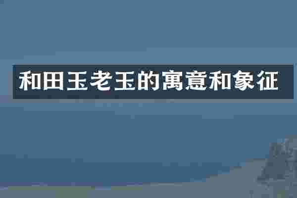 和田玉老玉的寓意和象征