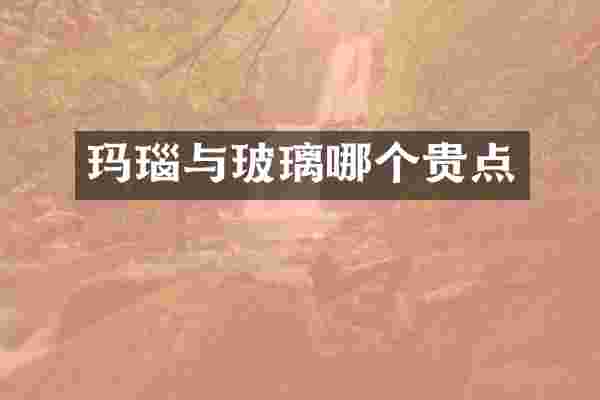玛瑙与玻璃哪个贵点
