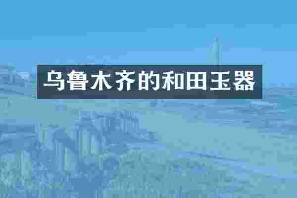 乌鲁木齐的和田玉器