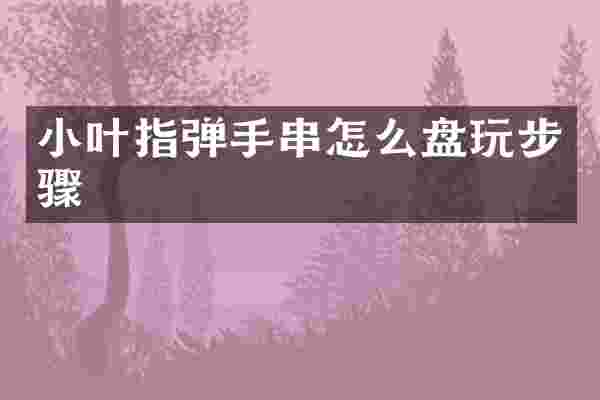 小叶指弹手串怎么盘玩步骤