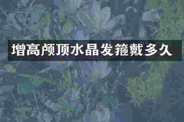 增高颅顶水晶发箍戴多久