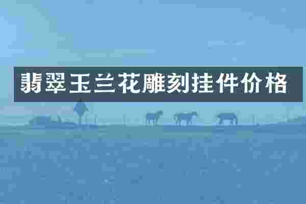 翡翠玉兰花雕刻挂件价格