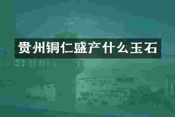 贵州铜仁盛产什么玉石