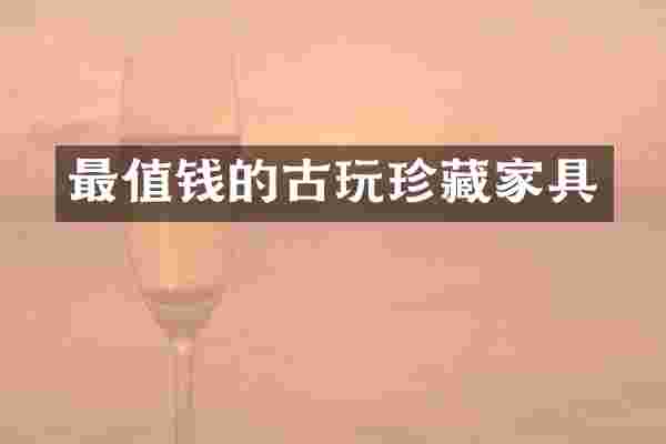 最值钱的古玩珍藏家具