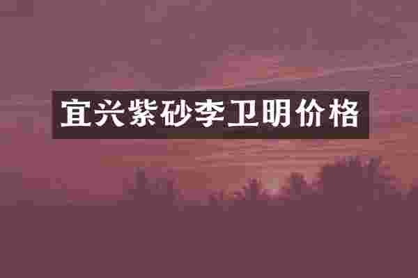 宜兴紫砂李卫明价格